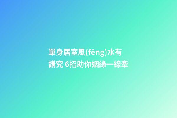 單身居室風(fēng)水有講究 6招助你姻緣一線牽